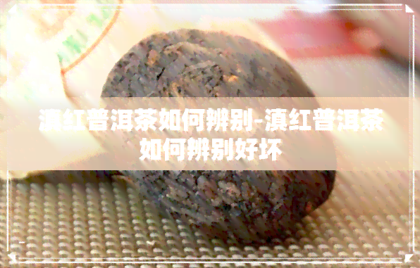 滇红普洱茶如何辨别-滇红普洱茶如何辨别好坏