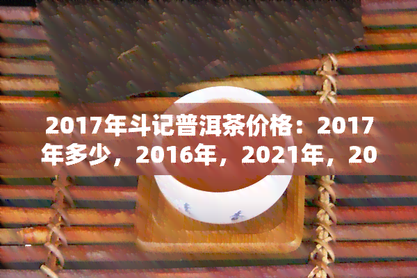 2017年斗记普洱茶价格：2017年多少，2016年，2021年，2009年，2006年