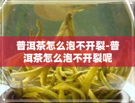 普洱茶怎么泡不开裂-普洱茶怎么泡不开裂呢