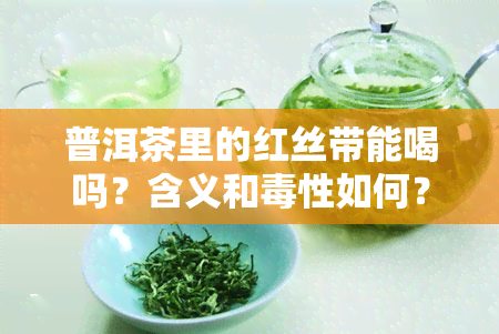 普洱茶里的红丝带能喝吗？含义和性如何？