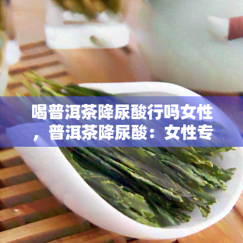 喝普洱茶降尿酸行吗女性，普洱茶降尿酸：女性专属的健秘？