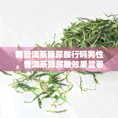 喝普洱茶降尿酸行吗男性，普洱茶降尿酸效果显著？男性适用吗？