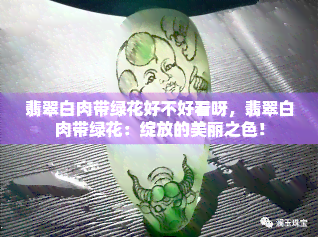 翡翠白肉带绿花好不好看呀，翡翠白肉带绿花：绽放的美丽之色！