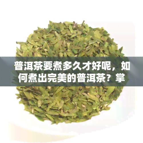 普洱茶要煮多久才好呢，如何煮出完美的普洱茶？掌握泡茶时间！