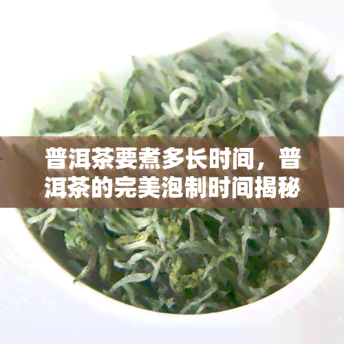 普洱茶要煮多长时间，普洱茶的完美泡制时间揭秘！