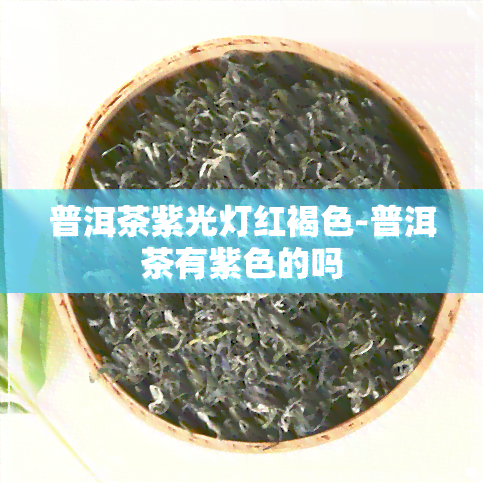 普洱茶紫光灯红褐色-普洱茶有紫色的吗