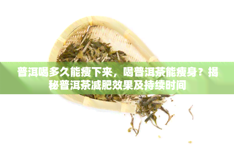 普洱喝多久能瘦下来，喝普洱茶能瘦身？揭秘普洱茶减肥效果及持续时间