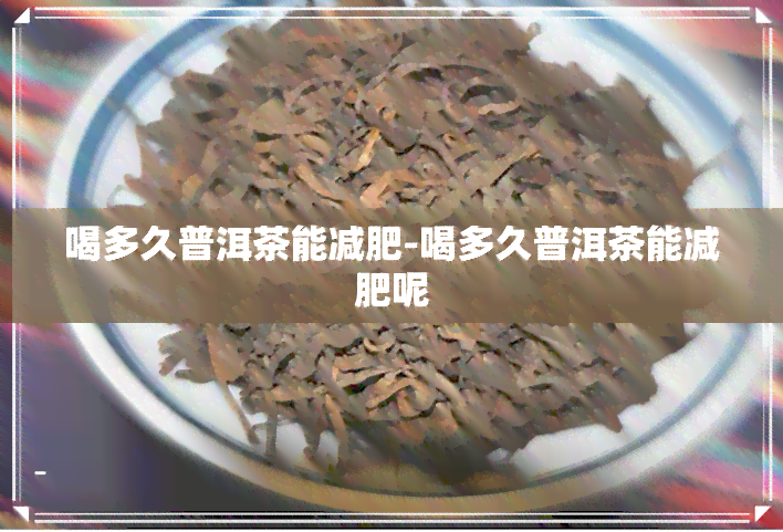 喝多久普洱茶能减肥-喝多久普洱茶能减肥呢