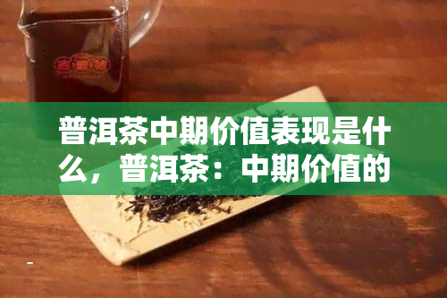 普洱茶中期价值表现是什么，普洱茶：中期价值的表现与展望