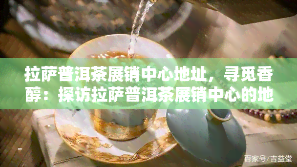  *** 普洱茶展销中心地址，寻觅香醇：探访 *** 普洱茶展销中心的地址