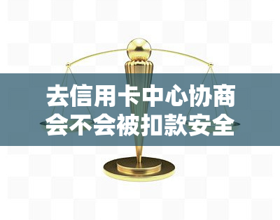 去信用卡中心协商会不会被扣款安全?