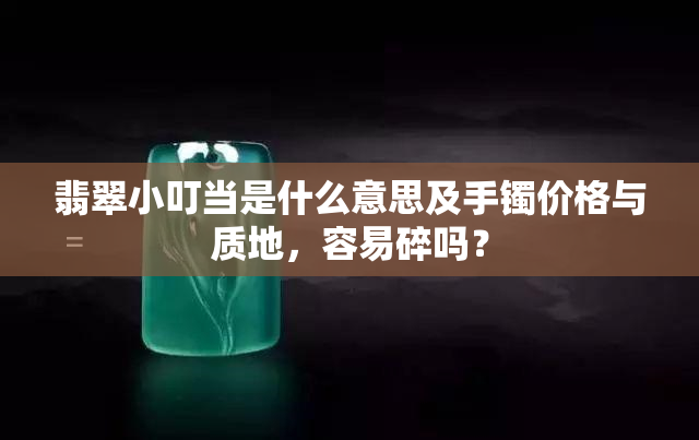 翡翠小叮当是什么意思及手镯价格与质地，容易碎吗？