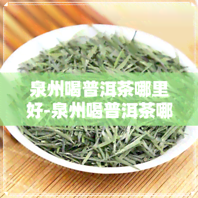 泉州喝普洱茶哪里好-泉州喝普洱茶哪里好一点