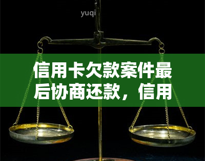 信用卡欠款案件最后协商还款，信用卡欠款：最协商还款方案揭秘