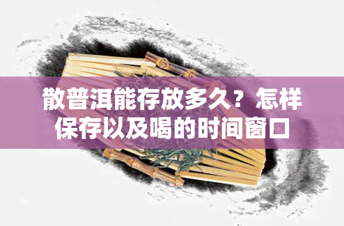 散普洱能存放多久？怎样保存以及喝的时间窗口