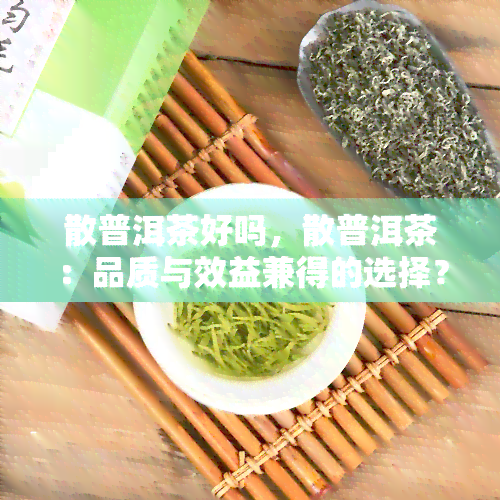 散普洱茶好吗，散普洱茶：品质与效益兼得的选择？