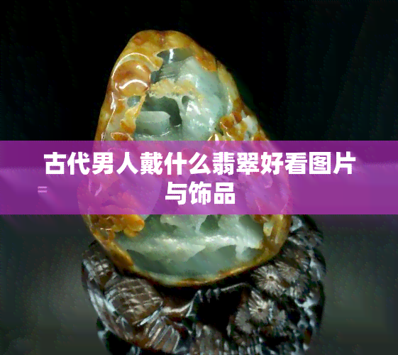 古代男人戴什么翡翠好看图片与饰品