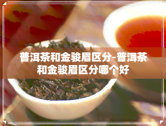 普洱茶和金骏眉区分-普洱茶和金骏眉区分哪个好