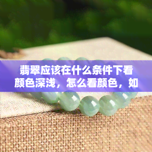 翡翠应该在什么条件下看颜色深浅，怎么看颜色，如何辨别好坏。