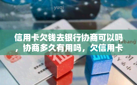 信用卡欠钱去银行协商可以吗，协商多久有用吗，欠信用卡主动找银行协商，如果协商不下来会扣人吗