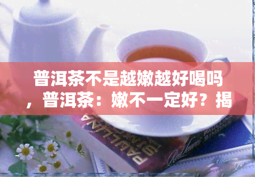 普洱茶不是越嫩越好喝吗，普洱茶：嫩不一定好？揭秘茶叶魅力的秘密