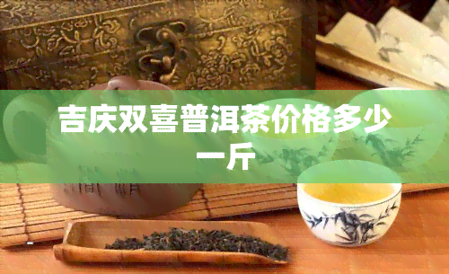 吉庆双喜普洱茶价格多少一斤