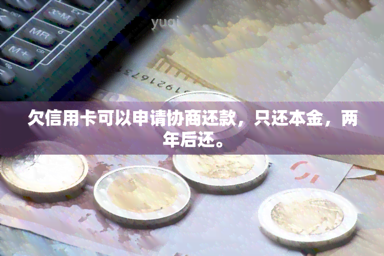 欠信用卡可以申请协商还款，只还本金，两年后还。