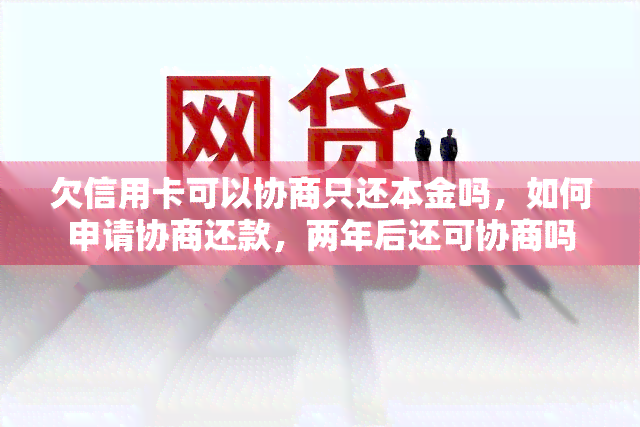 欠信用卡可以协商只还本金吗，如何申请协商还款，两年后还可协商吗