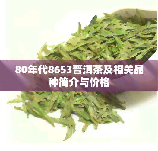 80年代8653普洱茶及相关品种简介与价格