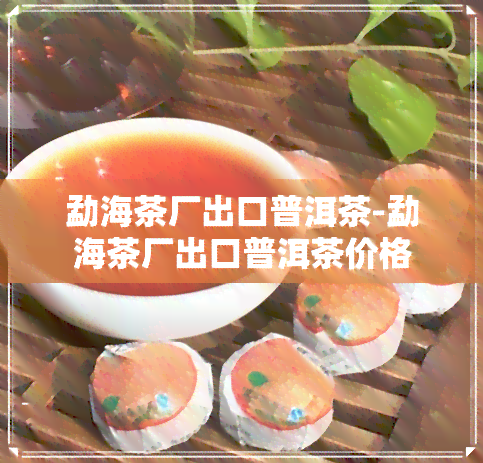 勐海茶厂出口普洱茶-勐海茶厂出口普洱茶价格