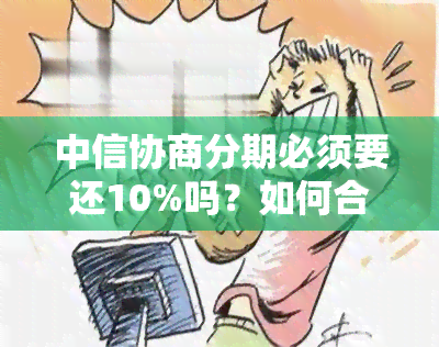 中信协商分期必须要还10%吗？如何合理安排还款周期？