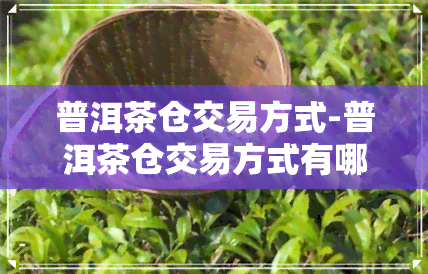 普洱茶仓交易方式-普洱茶仓交易方式有哪些