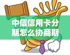 中信信用卡分期怎么协商期还款，逾期协商不成功怎么办