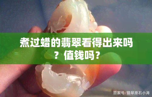 煮过蜡的翡翠看得出来吗？值钱吗？