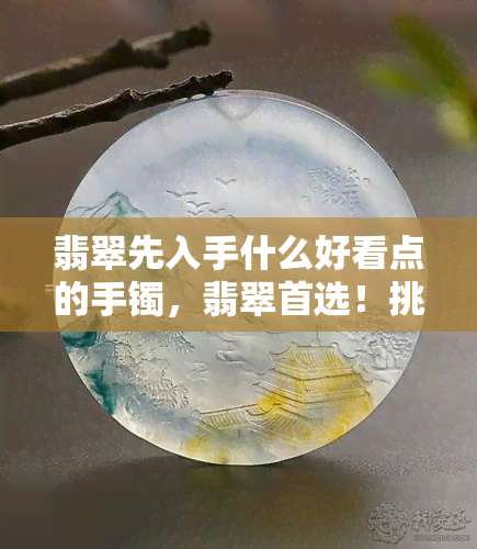 翡翠先入手什么好看点的手镯，翡翠首选！挑选手镯的时候要注意这些！