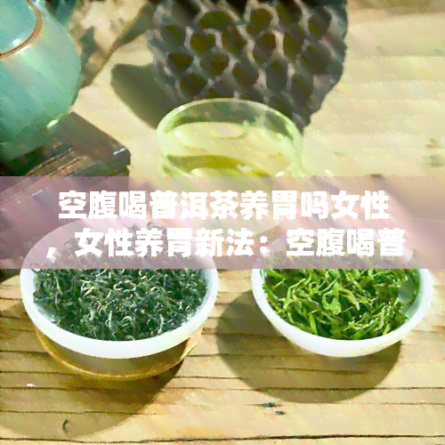 空腹喝普洱茶养胃吗女性，女性养胃新法：空腹喝普洱茶，轻松调理胃肠！