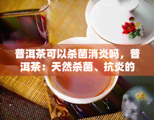 普洱茶可以杀菌消炎吗，普洱茶：天然杀菌、抗炎的神奇功效揭秘