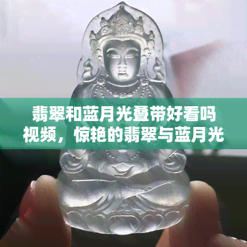 翡翠和蓝月光叠带好看吗视频，惊艳的翡翠与蓝月光：绚丽叠带视频欣赏