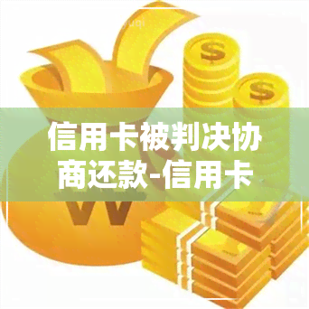 信用卡被判决协商还款-信用卡被判决协商还款怎么办