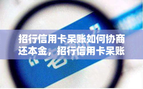 招行信用卡呆账如何协商还本金，招行信用卡呆账：如何有效协商还本金？