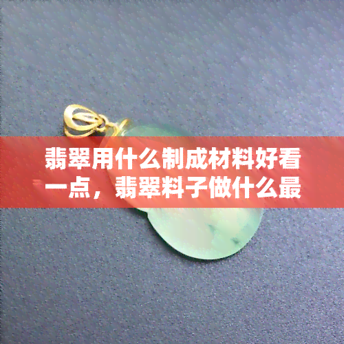 翡翠用什么制成材料好看一点，翡翠料子做什么最值钱