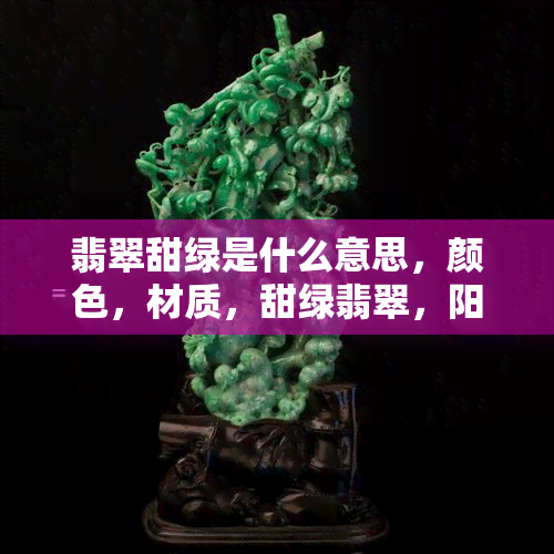 翡翠甜绿是什么意思，颜色，材质，甜绿翡翠，阳绿色哪个好