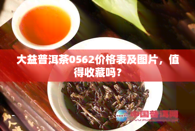 大益普洱茶0562价格表及图片，值得收藏吗？