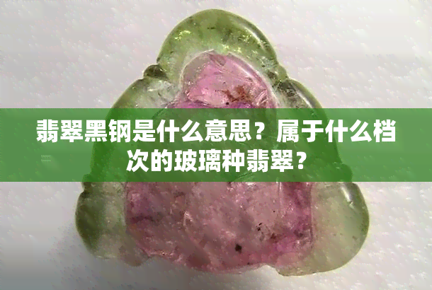 翡翠黑钢是什么意思？属于什么档次的玻璃种翡翠？