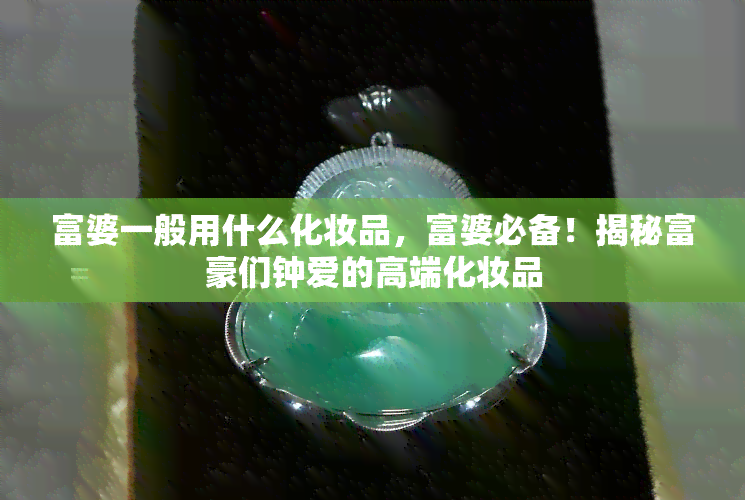 富婆一般用什么化妆品，富婆必备！揭秘富豪们钟爱的高端化妆品