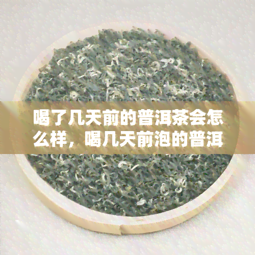 喝了几天前的普洱茶会怎么样，喝几天前泡的普洱茶有何影响？解析茶叶保和饮用安全