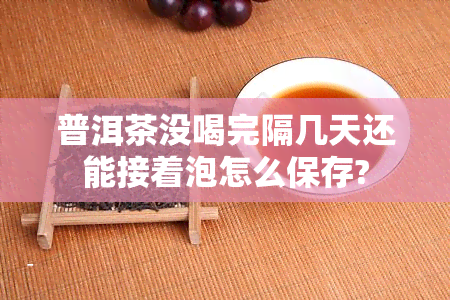 普洱茶没喝完隔几天还能接着泡怎么保存?