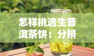 怎样挑选生普洱茶饼：分辨好坏、挑选技巧