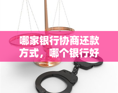 哪家银行协商还款方式，哪个银行好协商还本金，哪个银行最难协商