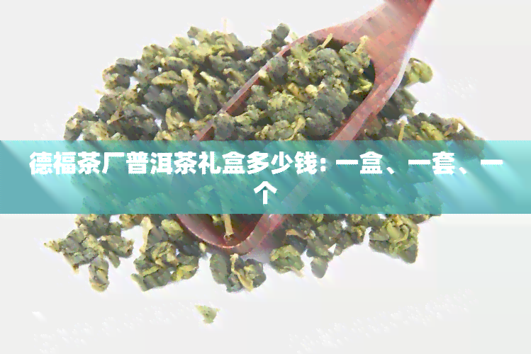 德福茶厂普洱茶礼盒多少钱: 一盒、一套、一个